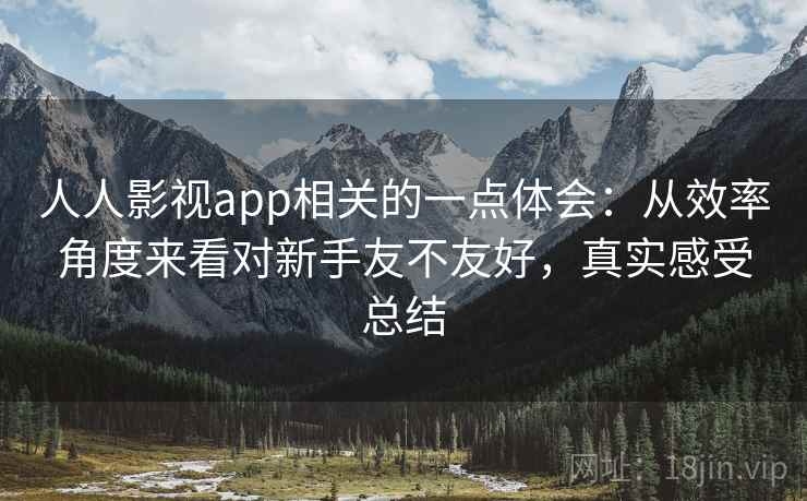 人人影视app相关的一点体会：从效率角度来看对新手友不友好，真实感受总结