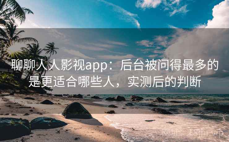 聊聊人人影视app：后台被问得最多的是更适合哪些人，实测后的判断