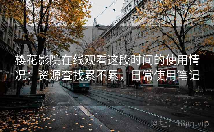 樱花影院在线观看这段时间的使用情况：资源查找累不累，日常使用笔记