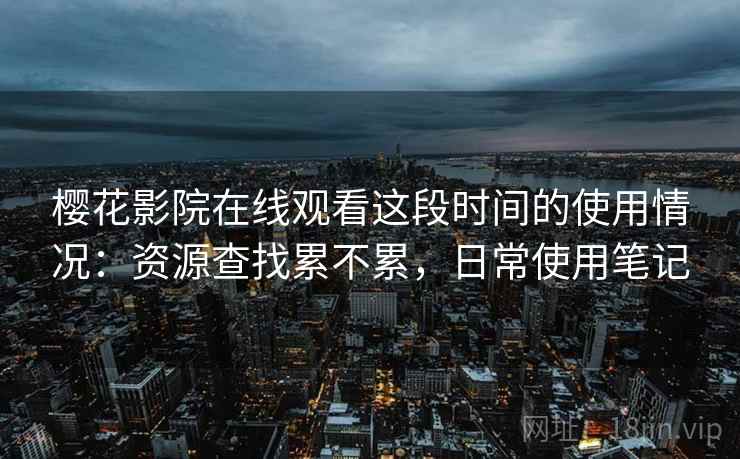 樱花影院在线观看这段时间的使用情况：资源查找累不累，日常使用笔记
