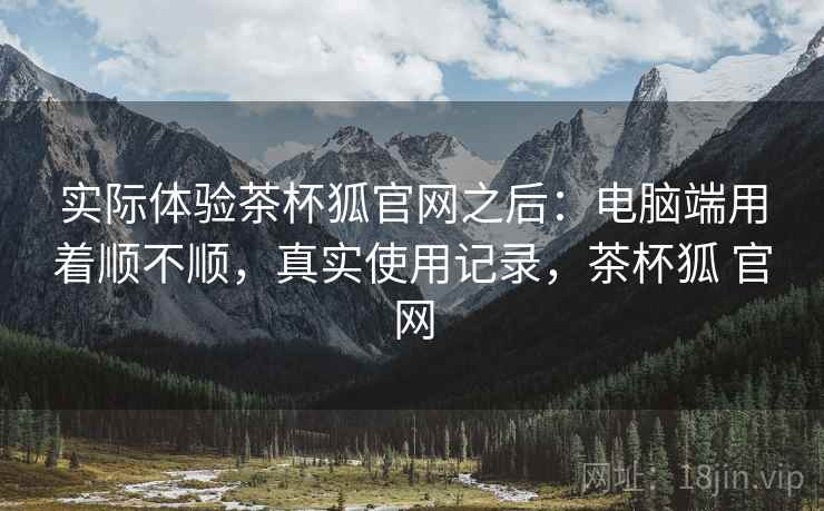 实际体验茶杯狐官网之后:电脑端用着顺不顺,真实使用记录,茶杯狐 官网 实际体验茶杯狐官网之后:电脑端用着顺不顺,真实使用记录,茶杯狐 官网