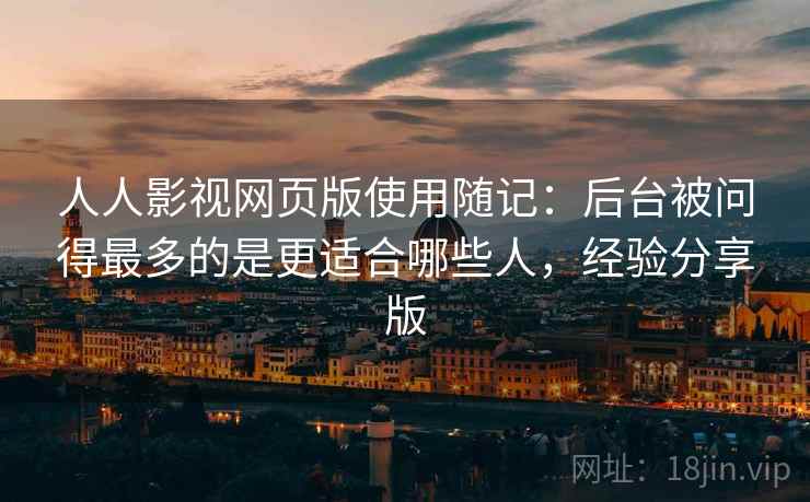 人人影视网页版使用随记：后台被问得最多的是更适合哪些人，经验分享版