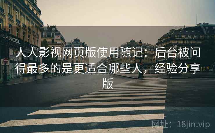 人人影视网页版使用随记：后台被问得最多的是更适合哪些人，经验分享版