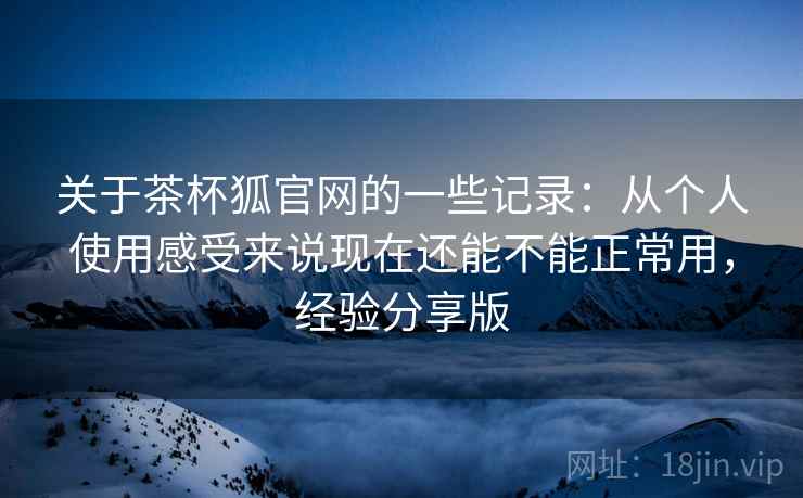 关于茶杯狐官网的一些记录：从个人使用感受来说现在还能不能正常用，经验分享版