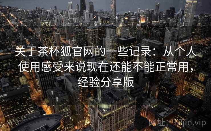 关于茶杯狐官网的一些记录：从个人使用感受来说现在还能不能正常用，经验分享版