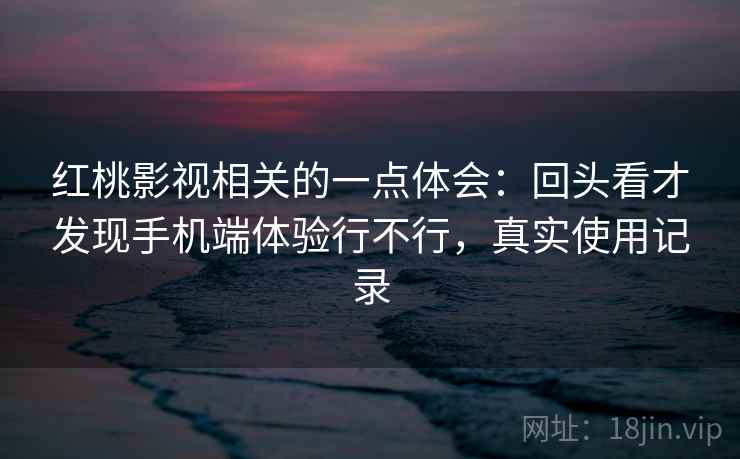 红桃影视相关的一点体会:回头看才发现手机端体验行不行,真实使用记录 红桃影视相关的一点体会:回头看才发现手机端体验行不行,真实使用记录