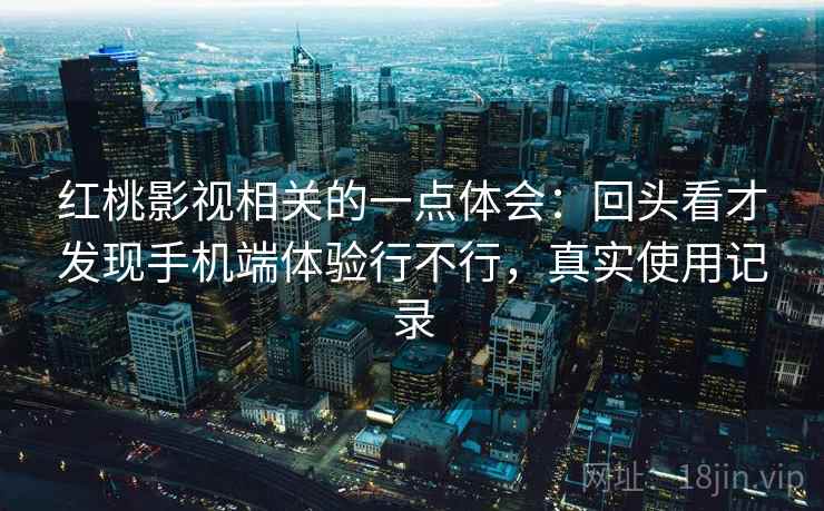 红桃影视相关的一点体会:回头看才发现手机端体验行不行,真实使用记录 红桃影视相关的一点体会:回头看才发现手机端体验行不行,真实使用记录