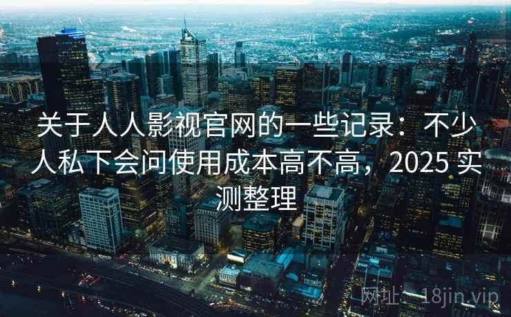 关于人人影视官网的一些记录:不少人私下会问使用成本高不高,2025 实测整理 关于人人影视官网的一些记录:不少人私下会问使用成本高不高,2025 实测整理