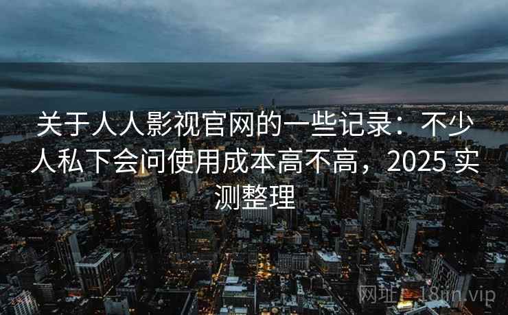 关于人人影视官网的一些记录:不少人私下会问使用成本高不高,2025 实测整理 关于人人影视官网的一些记录:不少人私下会问使用成本高不高,2025 实测整理