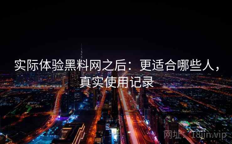 实际体验黑料网之后:更适合哪些人,真实使用记录 实际体验黑料网之后:更适合哪些人,真实使用记录