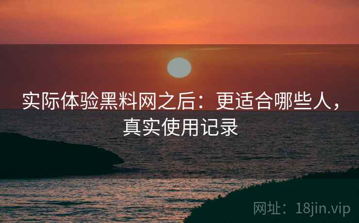 实际体验黑料网之后:更适合哪些人,真实使用记录 实际体验黑料网之后:更适合哪些人,真实使用记录
