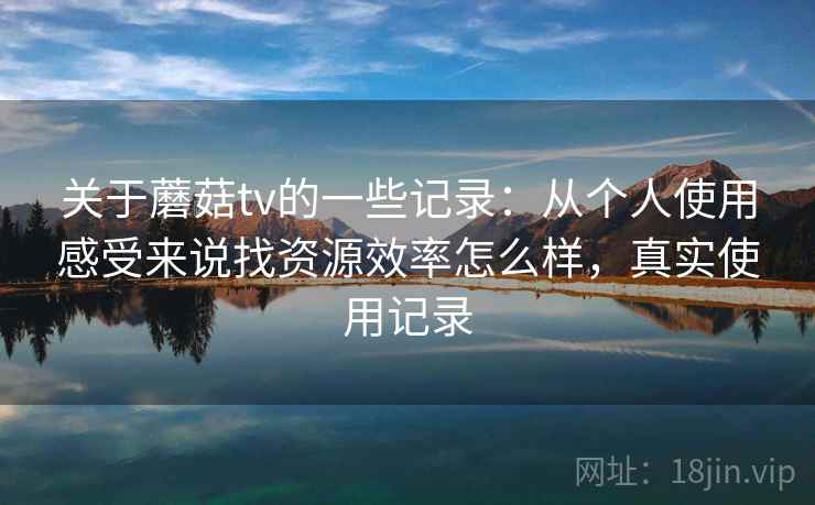 关于蘑菇tv的一些记录：从个人使用感受来说找资源效率怎么样，真实使用记录