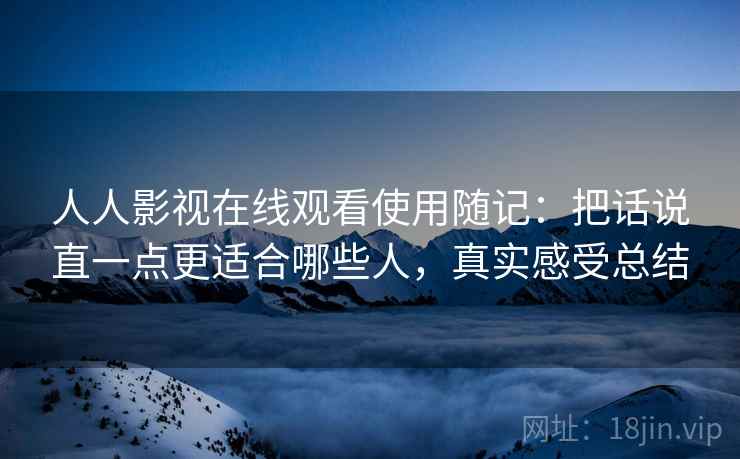 人人影视在线观看使用随记：把话说直一点更适合哪些人，真实感受总结