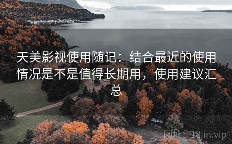 天美影视使用随记:结合最近的使用情况是不是值得长期用,使用建议汇总 天美影视使用随记:结合最近的使用情况是不是值得长期用,使用建议汇总