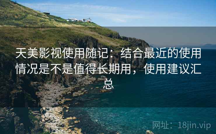 天美影视使用随记:结合最近的使用情况是不是值得长期用,使用建议汇总 天美影视使用随记:结合最近的使用情况是不是值得长期用,使用建议汇总