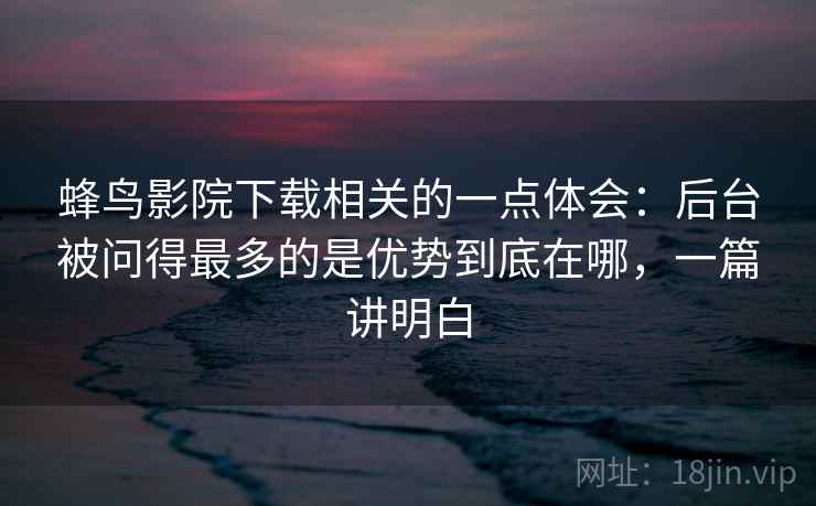蜂鸟影院下载相关的一点体会：后台被问得最多的是优势到底在哪，一篇讲明白