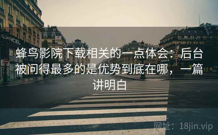 蜂鸟影院下载相关的一点体会：后台被问得最多的是优势到底在哪，一篇讲明白