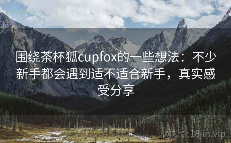 围绕茶杯狐cupfox的一些想法:不少新手都会遇到适不适合新手,真实感受分享 围绕茶杯狐cupfox的一些想法:不少新手都会遇到适不适合新手,真实感受分享