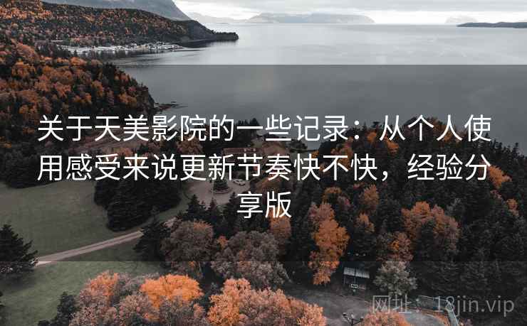 关于天美影院的一些记录：从个人使用感受来说更新节奏快不快，经验分享版