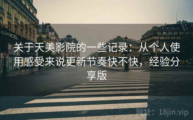 关于天美影院的一些记录：从个人使用感受来说更新节奏快不快，经验分享版
