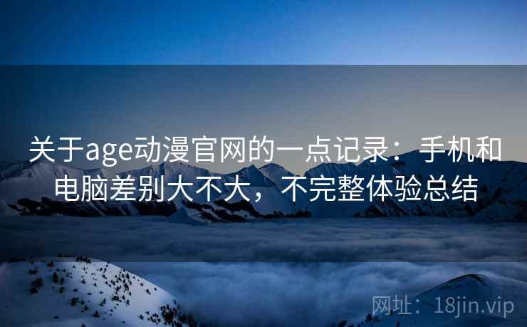 关于age动漫官网的一点记录：手机和电脑差别大不大，不完整体验总结