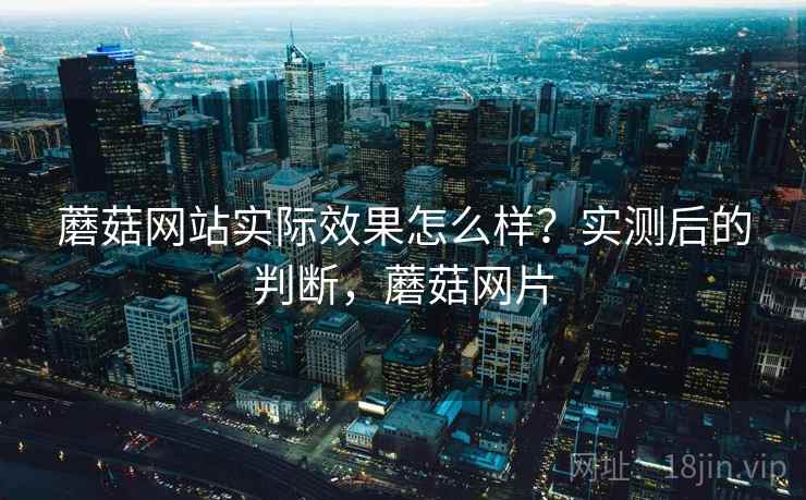蘑菇网站实际效果怎么样？实测后的判断，蘑菇网片