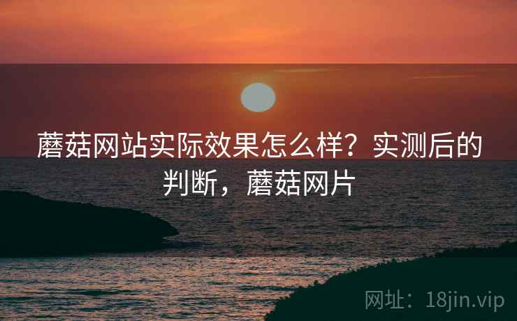 蘑菇网站实际效果怎么样？实测后的判断，蘑菇网片