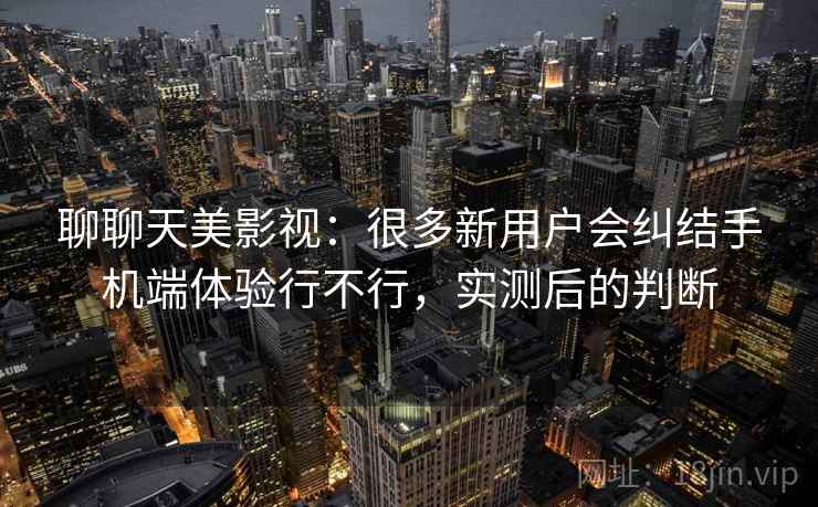 聊聊天美影视:很多新用户会纠结手机端体验行不行,实测后的判断 聊聊天美影视:很多新用户会纠结手机端体验行不行,实测后的判断
