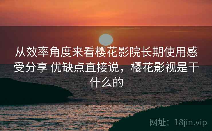 从效率角度来看樱花影院长期使用感受分享 优缺点直接说，樱花影视是干什么的