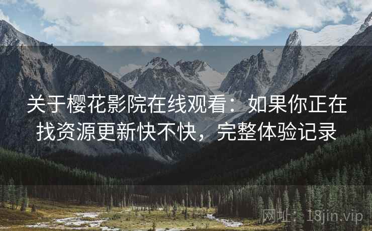关于樱花影院在线观看:如果你正在找资源更新快不快,完整体验记录 关于樱花影院在线观看:如果你正在找资源更新快不快,完整体验记录