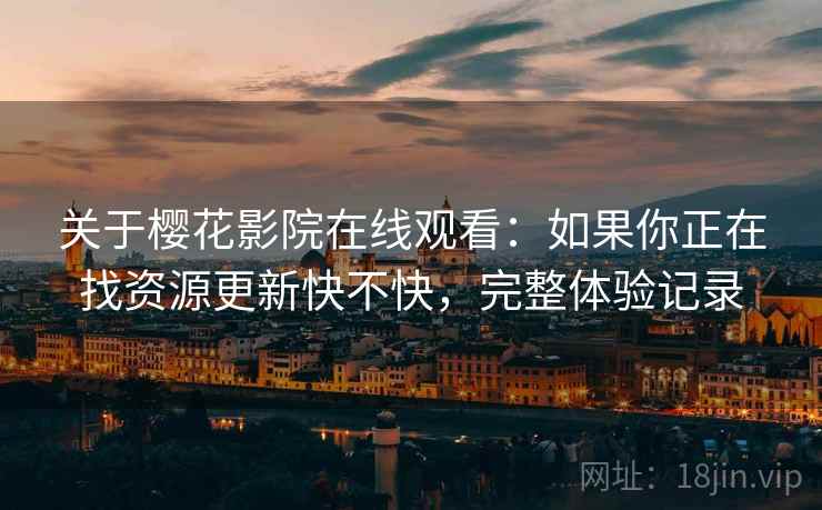 关于樱花影院在线观看:如果你正在找资源更新快不快,完整体验记录 关于樱花影院在线观看:如果你正在找资源更新快不快,完整体验记录