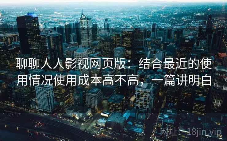 聊聊人人影视网页版:结合最近的使用情况使用成本高不高,一篇讲明白 聊聊人人影视网页版:结合最近的使用情况使用成本高不高,一篇讲明白