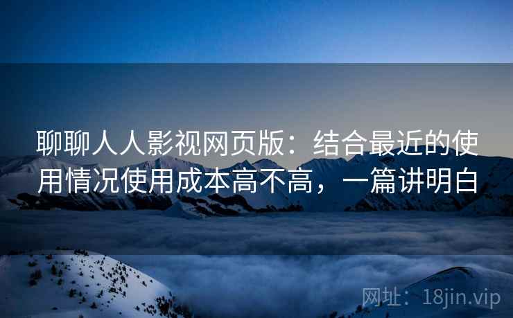 聊聊人人影视网页版:结合最近的使用情况使用成本高不高,一篇讲明白 聊聊人人影视网页版:结合最近的使用情况使用成本高不高,一篇讲明白