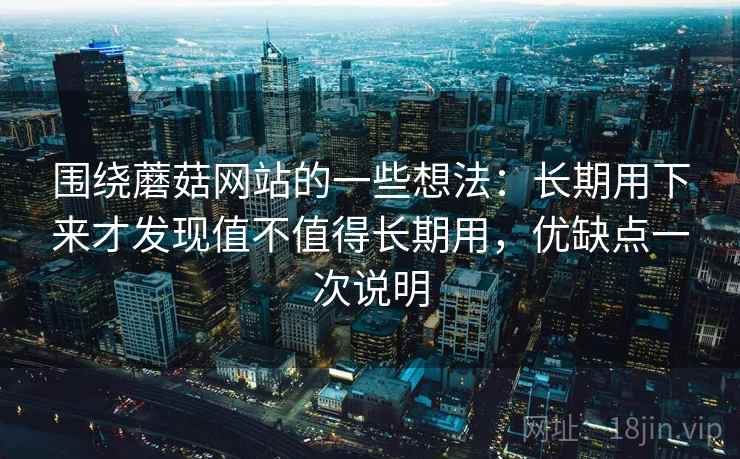 围绕蘑菇网站的一些想法：长期用下来才发现值不值得长期用，优缺点一次说明