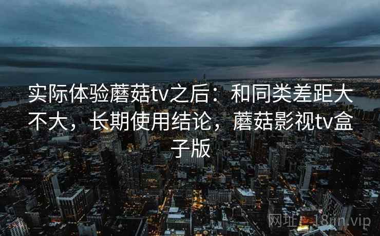 实际体验蘑菇tv之后:和同类差距大不大,长期使用结论,蘑菇影视tv盒子版 实际体验蘑菇tv之后:和同类差距大不大,长期使用结论,蘑菇影视tv盒子版