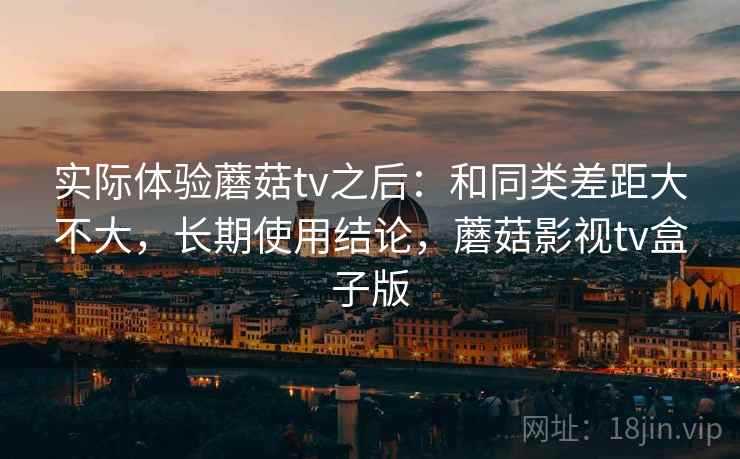 实际体验蘑菇tv之后:和同类差距大不大,长期使用结论,蘑菇影视tv盒子版 实际体验蘑菇tv之后:和同类差距大不大,长期使用结论,蘑菇影视tv盒子版