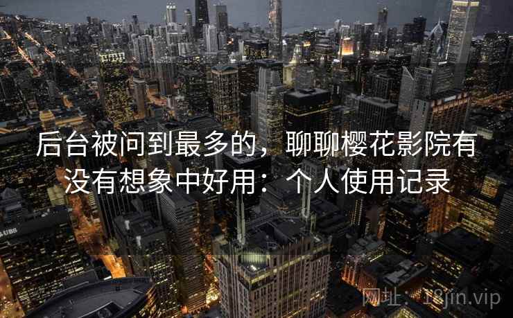 后台被问到最多的,聊聊樱花影院有没有想象中好用:个人使用记录 后台被问到最多的,聊聊樱花影院有没有想象中好用:个人使用记录