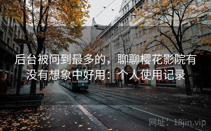 后台被问到最多的,聊聊樱花影院有没有想象中好用:个人使用记录 后台被问到最多的,聊聊樱花影院有没有想象中好用:个人使用记录