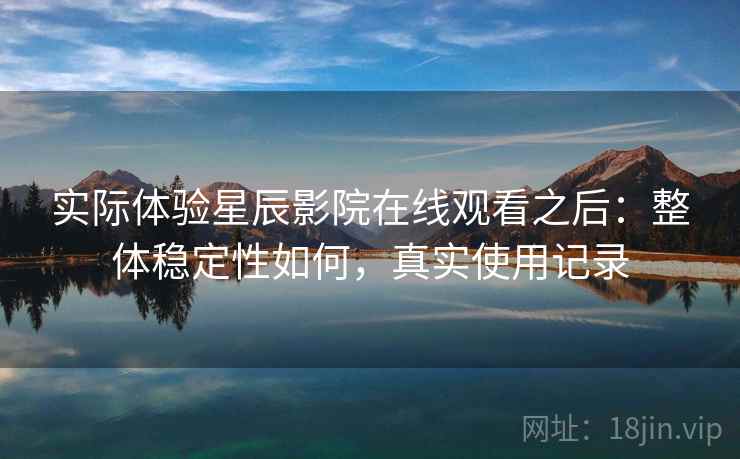 实际体验星辰影院在线观看之后：整体稳定性如何，真实使用记录