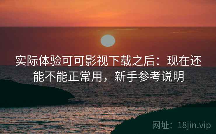 实际体验可可影视下载之后:现在还能不能正常用,新手参考说明 实际体验可可影视下载之后:现在还能不能正常用,新手参考说明
