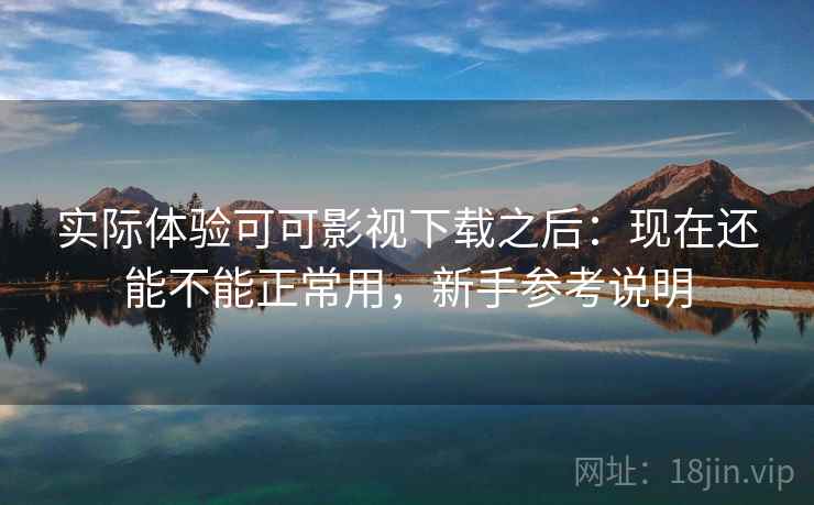 实际体验可可影视下载之后:现在还能不能正常用,新手参考说明 实际体验可可影视下载之后:现在还能不能正常用,新手参考说明