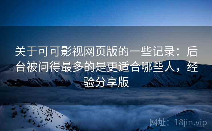 关于可可影视网页版的一些记录：后台被问得最多的是更适合哪些人，经验分享版