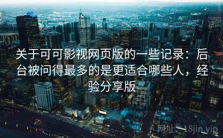 关于可可影视网页版的一些记录：后台被问得最多的是更适合哪些人，经验分享版