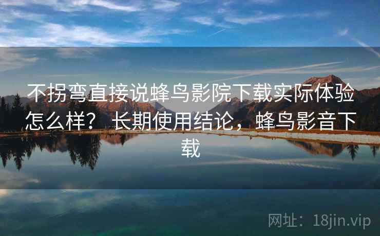 不拐弯直接说蜂鸟影院下载实际体验怎么样？ 长期使用结论，蜂鸟影音下载