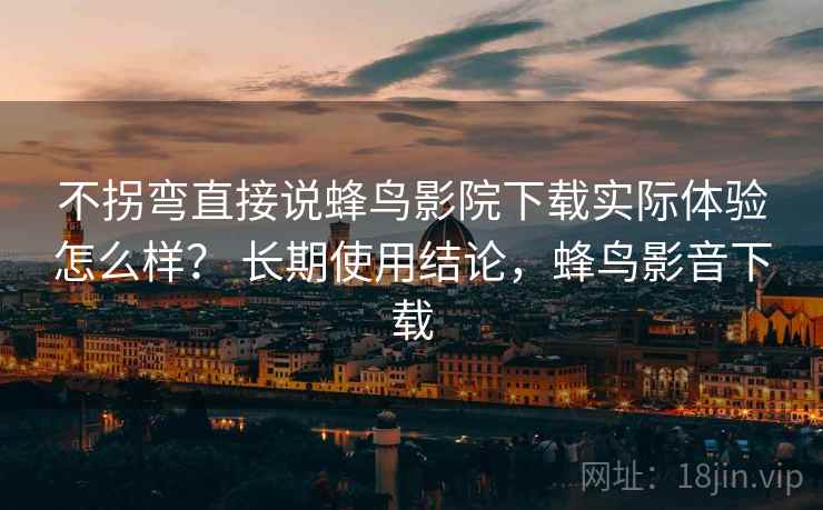 不拐弯直接说蜂鸟影院下载实际体验怎么样？ 长期使用结论，蜂鸟影音下载