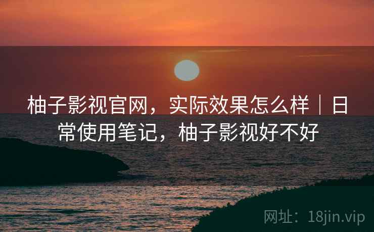 柚子影视官网,实际效果怎么样|日常使用笔记,柚子影视好不好 柚子影视官网,实际效果怎么样|日常使用笔记,柚子影视好不好