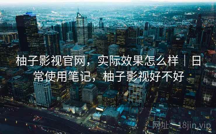 柚子影视官网,实际效果怎么样|日常使用笔记,柚子影视好不好 柚子影视官网,实际效果怎么样|日常使用笔记,柚子影视好不好
