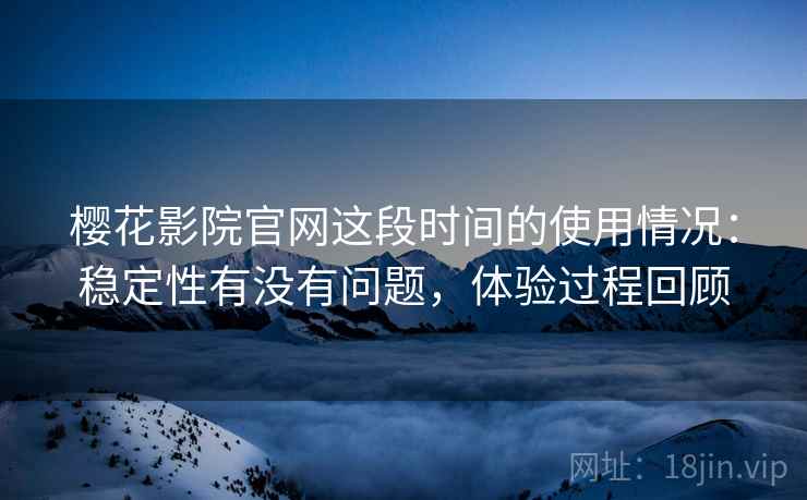樱花影院官网这段时间的使用情况:稳定性有没有问题,体验过程回顾 樱花影院官网这段时间的使用情况:稳定性有没有问题,体验过程回顾