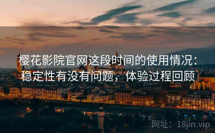 樱花影院官网这段时间的使用情况:稳定性有没有问题,体验过程回顾 樱花影院官网这段时间的使用情况:稳定性有没有问题,体验过程回顾