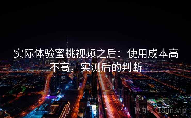 实际体验蜜桃视频之后:使用成本高不高,实测后的判断 实际体验蜜桃视频之后:使用成本高不高,实测后的判断